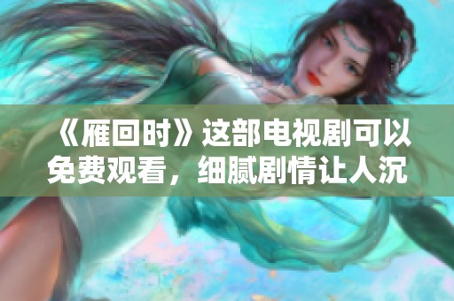 《雁回时》这部电视剧可以免费观看，细腻剧情让人沉浸其中