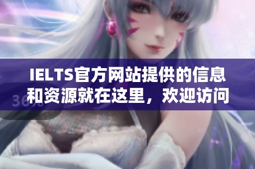 IELTS官方网站提供的信息和资源就在这里，欢迎访问IELTS的全国考试服务平台。