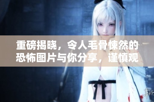 重磅揭晓，令人毛骨悚然的恐怖图片与你分享，谨慎观看可能导致不适