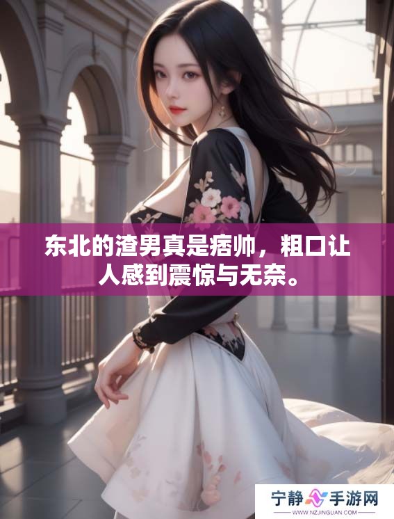 东北的渣男真是痞帅，粗口让人感到震惊与无奈。
