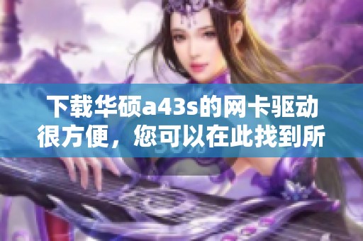 下载华硕a43s的网卡驱动很方便，您可以在此找到所需资源
