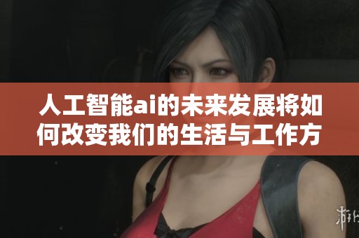 人工智能ai的未来发展将如何改变我们的生活与工作方式