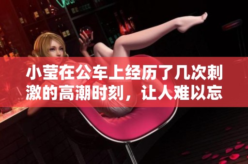 小莹在公车上经历了几次刺激的高潮时刻，让人难以忘怀的经历