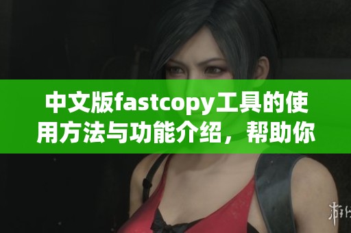 中文版fastcopy工具的使用方法与功能介绍，帮助你高效拷贝文件