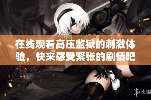 在线观看高压监狱的刺激体验，快来感受紧张的剧情吧