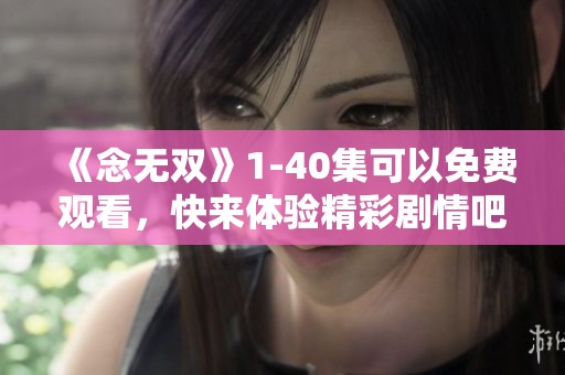 《念无双》1-40集可以免费观看，快来体验精彩剧情吧！