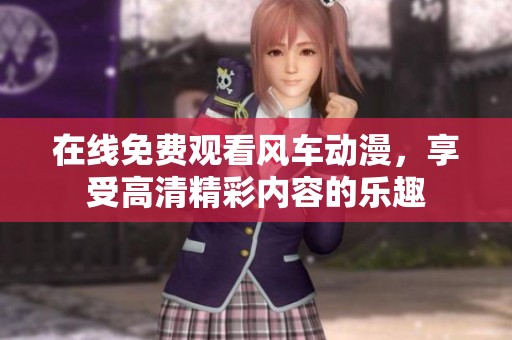 在线免费观看风车动漫，享受高清精彩内容的乐趣
