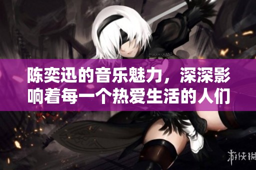 陈奕迅的音乐魅力，深深影响着每一个热爱生活的人们。