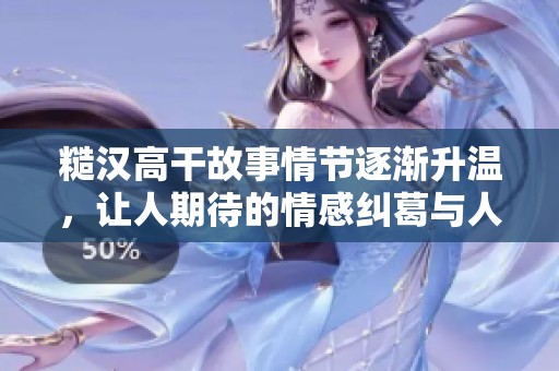 糙汉高干故事情节逐渐升温，让人期待的情感纠葛与人生选择