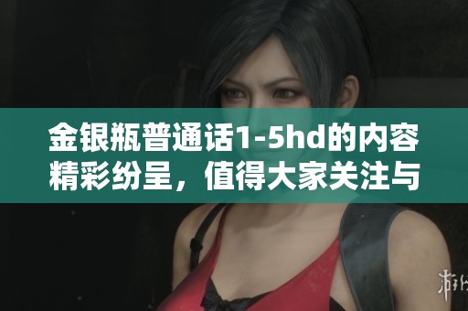 金银瓶普通话1-5hd的内容精彩纷呈，值得大家关注与欣赏。