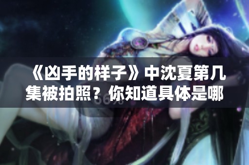 《凶手的样子》中沈夏第几集被拍照？你知道具体是哪一集吗？