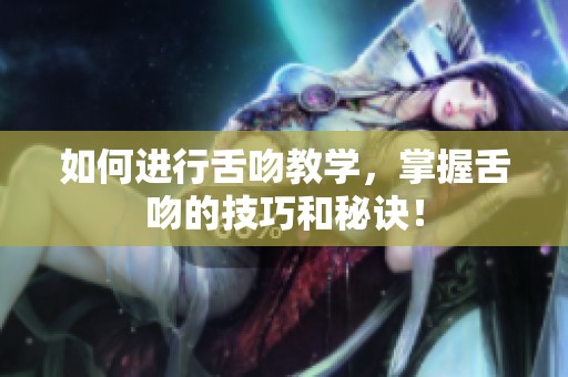 如何进行舌吻教学，掌握舌吻的技巧和秘诀！
