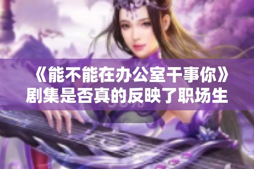《能不能在办公室干事你》剧集是否真的反映了职场生活的真实面貌呢