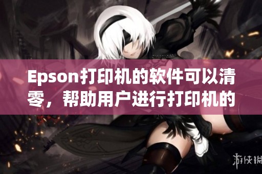 Epson打印机的软件可以清零，帮助用户进行打印机的维护与管理