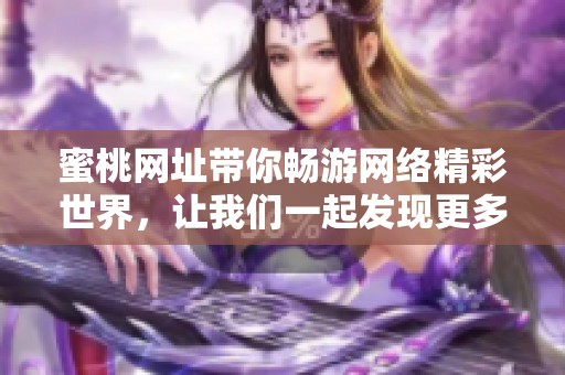 蜜桃网址带你畅游网络精彩世界，让我们一起发现更多乐趣与惊喜！