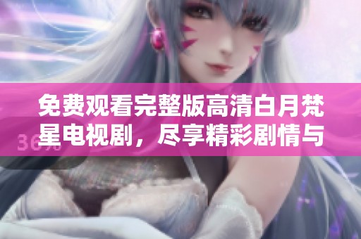 免费观看完整版高清白月梵星电视剧，尽享精彩剧情与视觉盛宴。