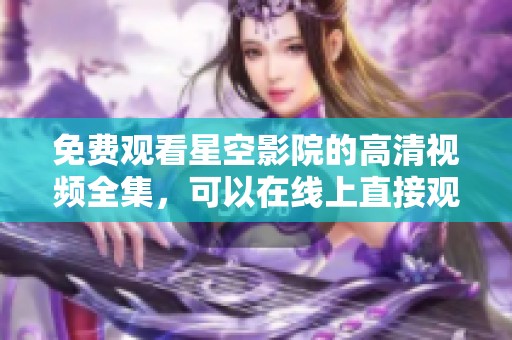 免费观看星空影院的高清视频全集，可以在线上直接观看星空影院的所有精彩内容