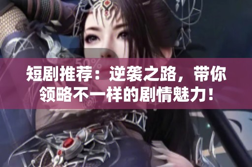 短剧推荐：逆袭之路，带你领略不一样的剧情魅力！
