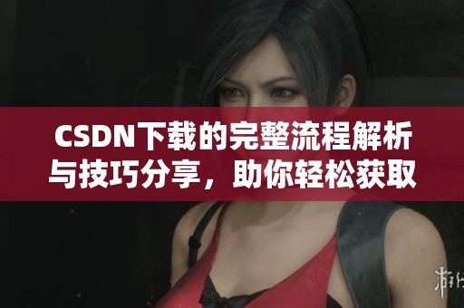 CSDN下载的完整流程解析与技巧分享，助你轻松获取所需资源
