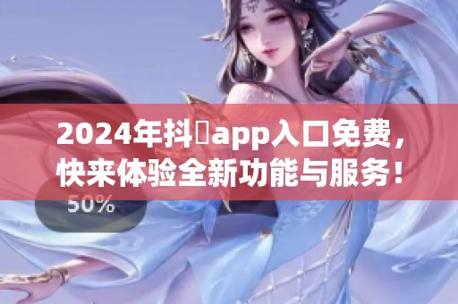 2024年抖抈app入口免费，快来体验全新功能与服务！