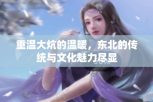 重温大炕的温暖，东北的传统与文化魅力尽显