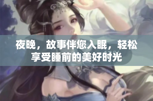夜晚，故事伴您入眠，轻松享受睡前的美好时光