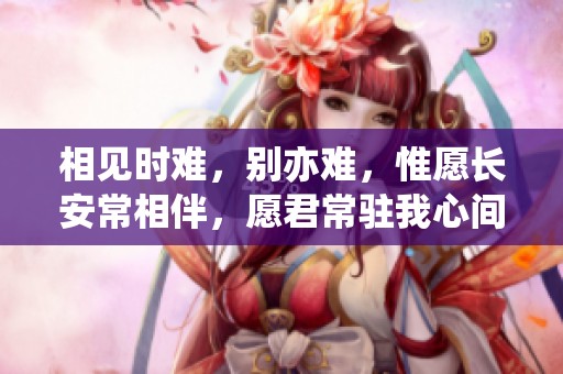 相见时难，别亦难，惟愿长安常相伴，愿君常驻我心间。