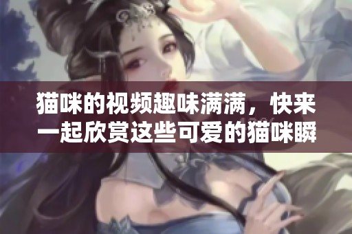 猫咪的视频趣味满满，快来一起欣赏这些可爱的猫咪瞬间吧！