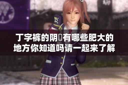 丁字裤的阴脣有哪些肥大的地方你知道吗请一起来了解一下吧