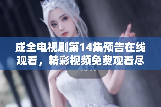 成全电视剧第14集预告在线观看，精彩视频免费观看尽在此处不容错过