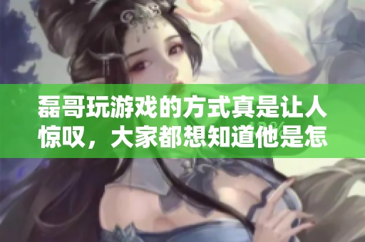 磊哥玩游戏的方式真是让人惊叹，大家都想知道他是怎么做到的