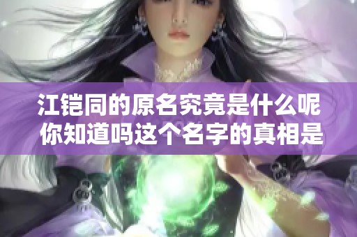 江铠同的原名究竟是什么呢 你知道吗这个名字的真相是什么