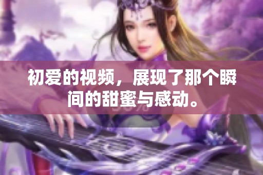 初爱的视频，展现了那个瞬间的甜蜜与感动。