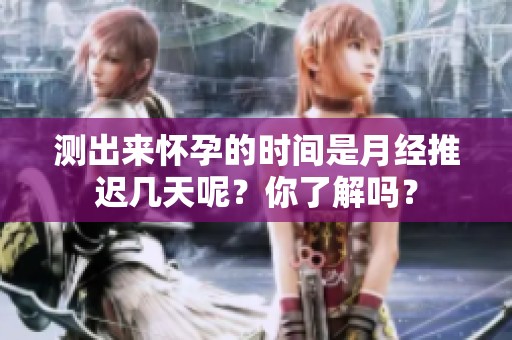 测出来怀孕的时间是月经推迟几天呢？你了解吗？