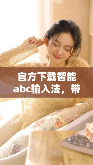 官方下载智能abc输入法，带你体验便捷、高效的中文输入新方式