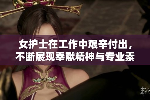 女护士在工作中艰辛付出，不断展现奉献精神与专业素养。