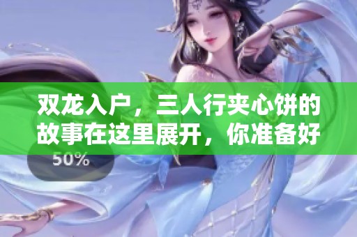双龙入户，三人行夹心饼的故事在这里展开，你准备好了吗