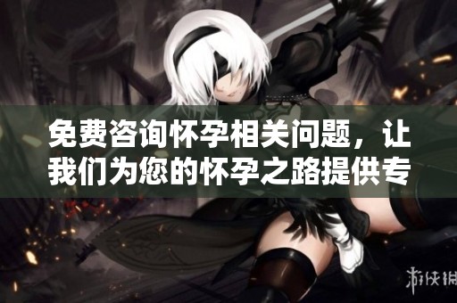 免费咨询怀孕相关问题，让我们为您的怀孕之路提供专业指导
