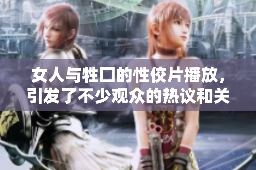 女人与牲囗的性佼片播放，引发了不少观众的热议和关注