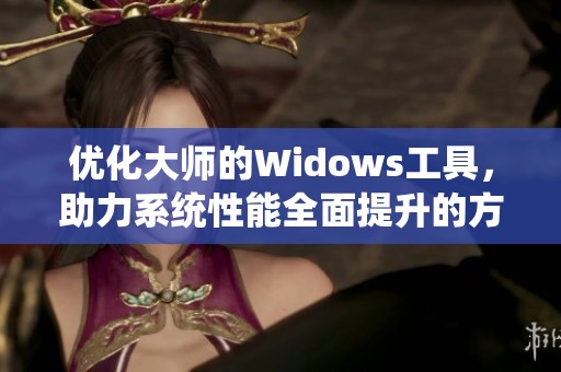 优化大师的Widows工具，助力系统性能全面提升的方法与技巧分享