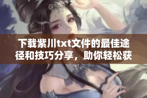 下载紫川txt文件的最佳途径和技巧分享，助你轻松获取精彩内容