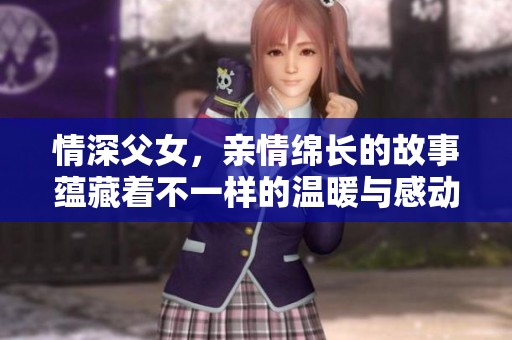 情深父女，亲情绵长的故事蕴藏着不一样的温暖与感动