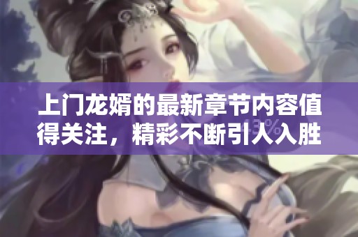 上门龙婿的最新章节内容值得关注，精彩不断引人入胜！