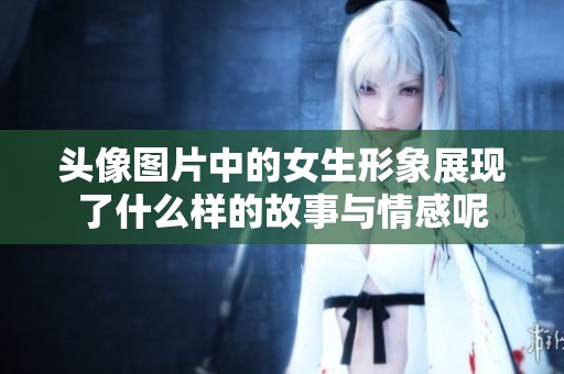 头像图片中的女生形象展现了什么样的故事与情感呢