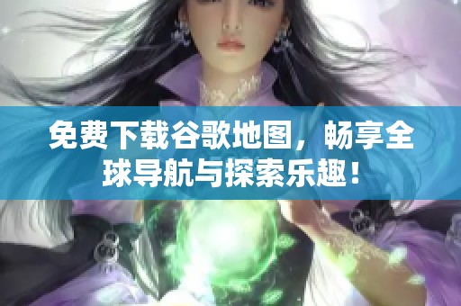 免费下载谷歌地图，畅享全球导航与探索乐趣！