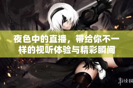 夜色中的直播，带给你不一样的视听体验与精彩瞬间