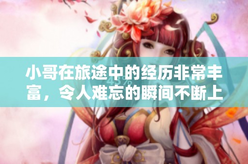 小哥在旅途中的经历非常丰富，令人难忘的瞬间不断上演