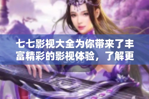 七七影视大全为你带来了丰富精彩的影视体验，了解更多电影资讯请参考这里。