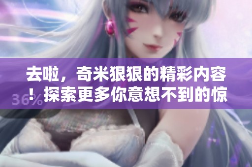 去啦，奇米**的精彩内容！探索更多你意想不到的惊喜吧！