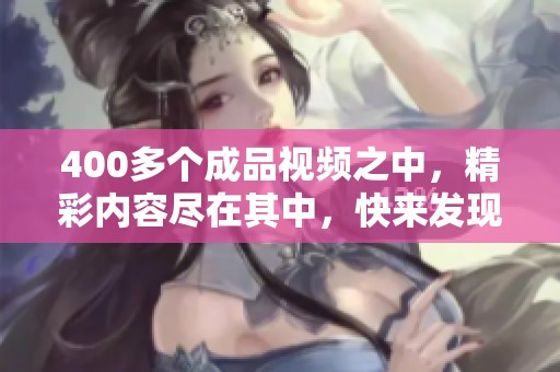 400多个成品视频之中，精彩内容尽在其中，快来发现更多！